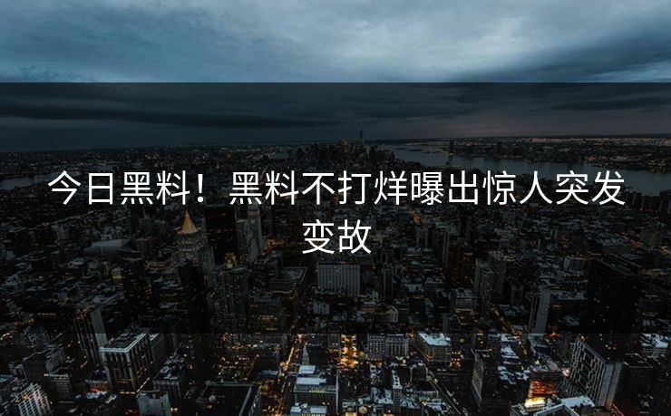 今日黑料！黑料不打烊曝出惊人突发变故