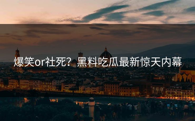爆笑or社死？黑料吃瓜最新惊天内幕