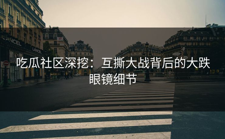 吃瓜社区深挖：互撕大战背后的大跌眼镜细节