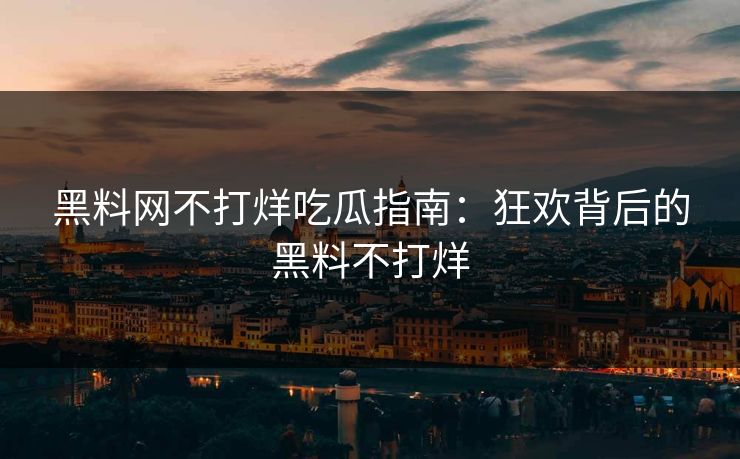 黑料网不打烊吃瓜指南：狂欢背后的黑料不打烊