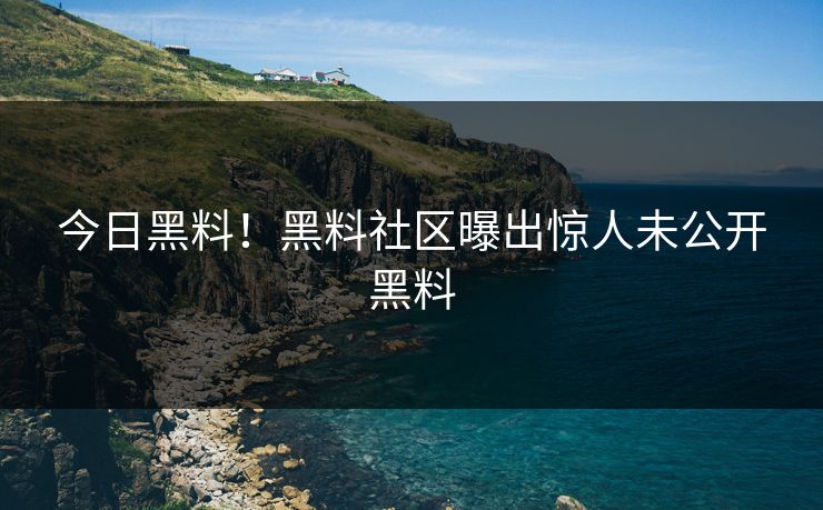 今日黑料！黑料社区曝出惊人未公开黑料
