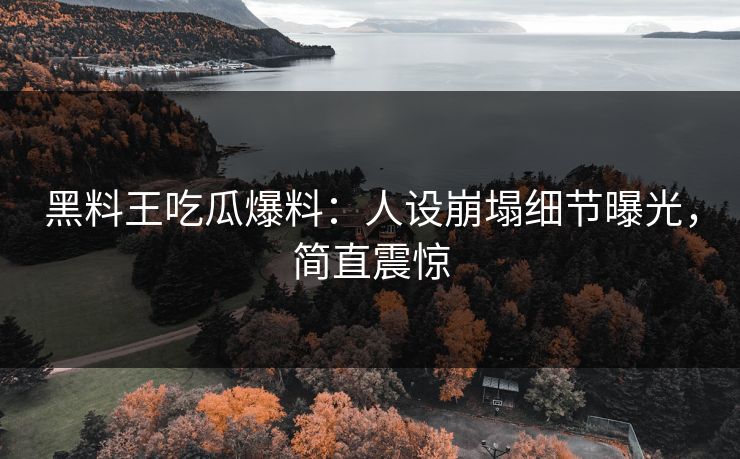 黑料王吃瓜爆料：人设崩塌细节曝光，简直震惊