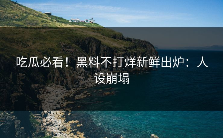 吃瓜必看！黑料不打烊新鲜出炉：人设崩塌