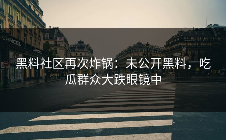 黑料社区再次炸锅：未公开黑料，吃瓜群众大跌眼镜中