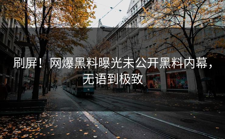 刷屏！网爆黑料曝光未公开黑料内幕，无语到极致
