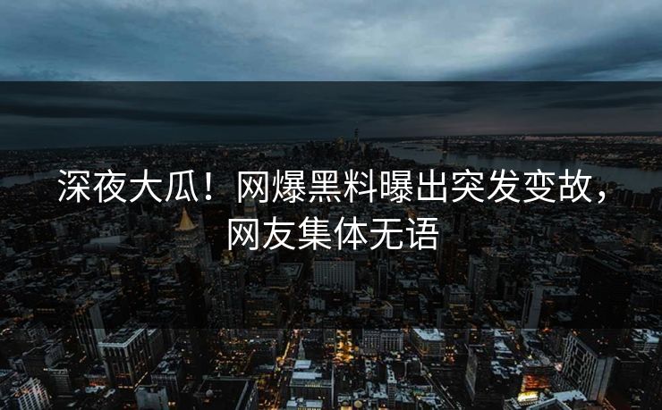 深夜大瓜！网爆黑料曝出突发变故，网友集体无语
