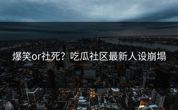 爆笑or社死？吃瓜社区最新人设崩塌