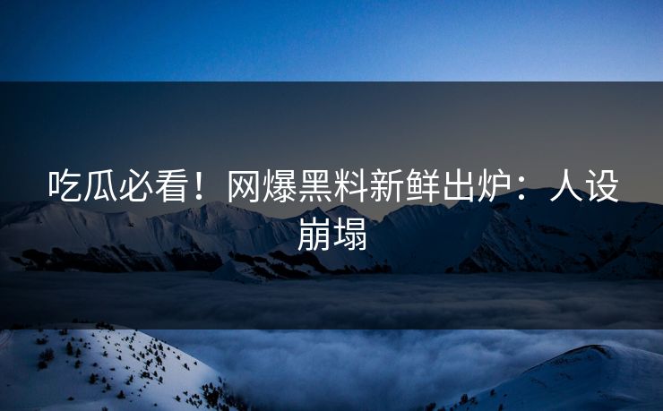 吃瓜必看！网爆黑料新鲜出炉：人设崩塌