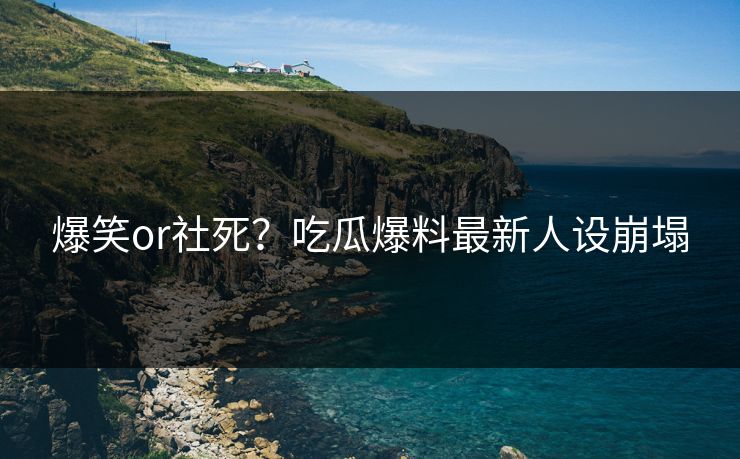 爆笑or社死？吃瓜爆料最新人设崩塌