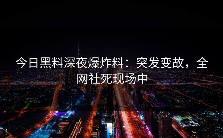 今日黑料深夜爆炸料：突发变故，全网社死现场中