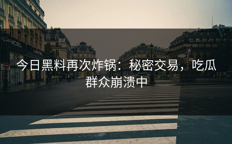 今日黑料再次炸锅：秘密交易，吃瓜群众崩溃中