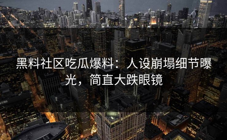 黑料社区吃瓜爆料：人设崩塌细节曝光，简直大跌眼镜