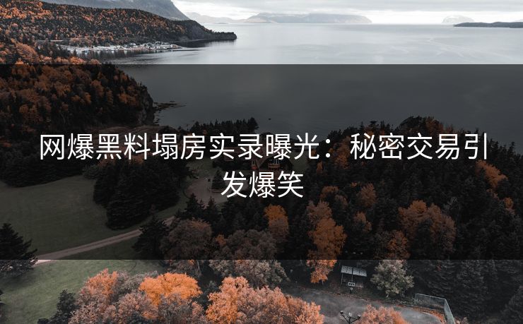 网爆黑料塌房实录曝光：秘密交易引发爆笑