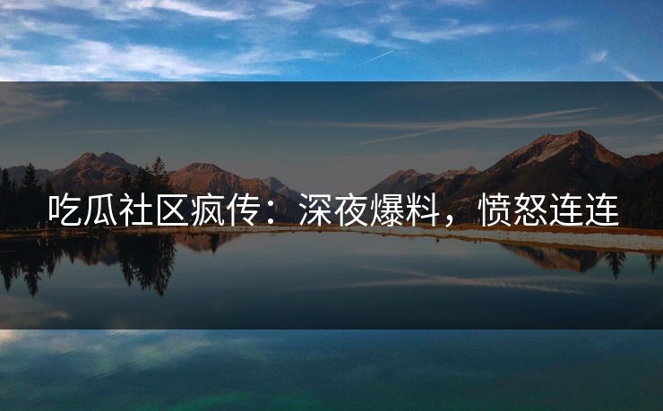 吃瓜社区疯传：深夜爆料，愤怒连连