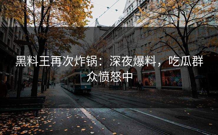 黑料王再次炸锅：深夜爆料，吃瓜群众愤怒中