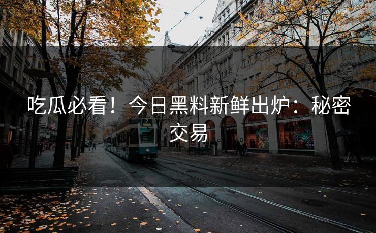 吃瓜必看！今日黑料新鲜出炉：秘密交易