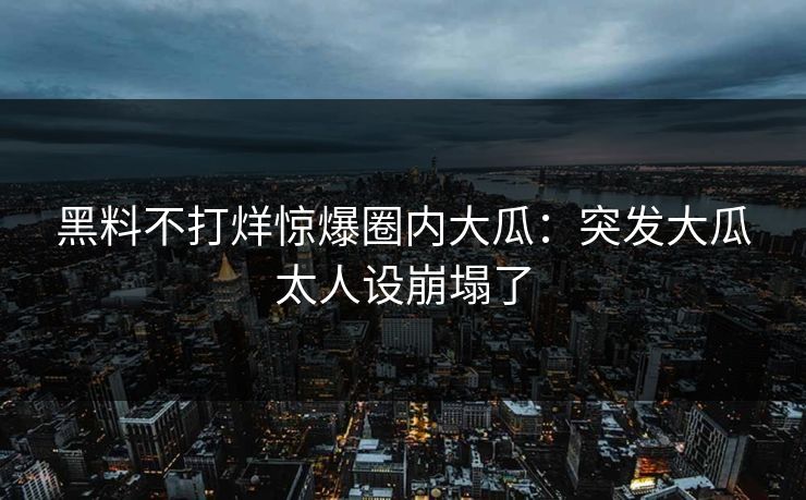 黑料不打烊惊爆圈内大瓜：突发大瓜太人设崩塌了