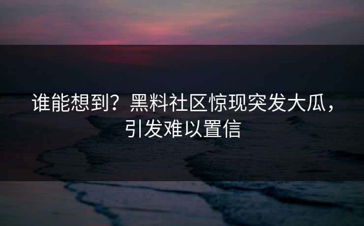 谁能想到？黑料社区惊现突发大瓜，引发难以置信