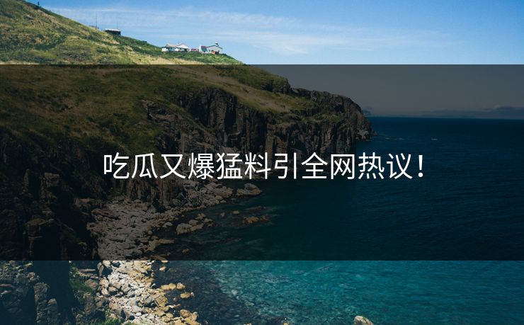 吃瓜又爆猛料引全网热议！