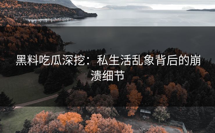 黑料吃瓜深挖：私生活乱象背后的崩溃细节