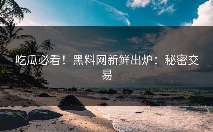 吃瓜必看！黑料网新鲜出炉：秘密交易