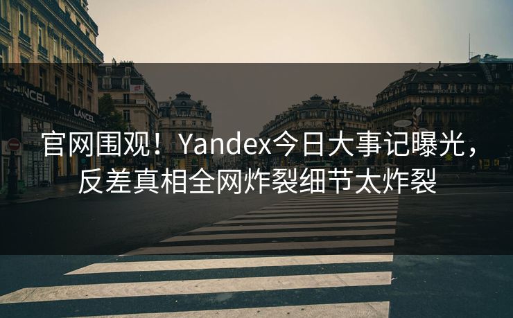 官网围观！Yandex今日大事记曝光，反差真相全网炸裂细节太炸裂