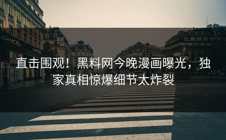 直击围观！黑料网今晚漫画曝光，独家真相惊爆细节太炸裂