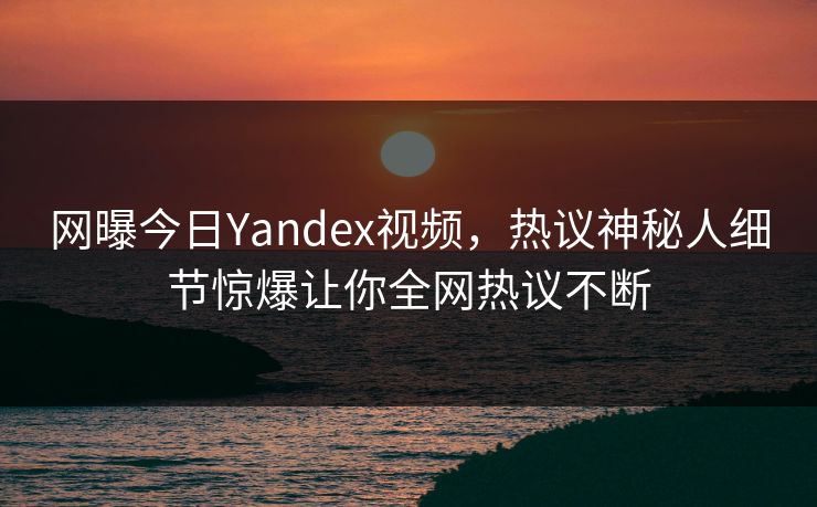 网曝今日Yandex视频,热议神秘人细节惊爆让你全网热议不断 网曝今日Yandex视频,热议神秘人细节惊爆让你全网热议不断