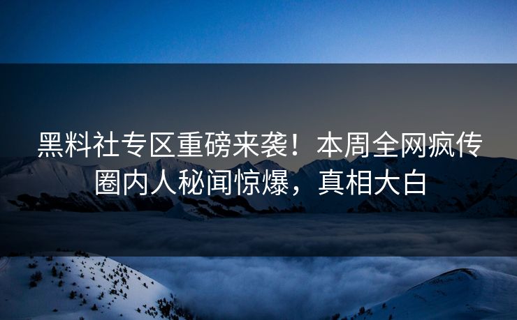 黑料社专区重磅来袭！本周全网疯传圈内人秘闻惊爆，真相大白