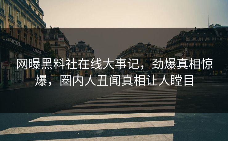 网曝黑料社在线大事记，劲爆真相惊爆，圈内人丑闻真相让人瞠目