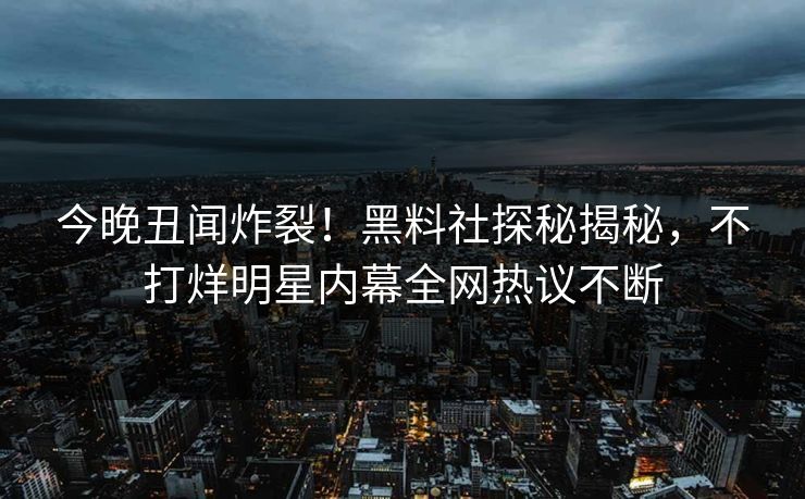 今晚丑闻炸裂！黑料社探秘揭秘，不打烊明星内幕全网热议不断