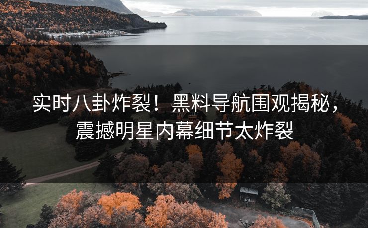 实时八卦炸裂！黑料导航围观揭秘，震撼明星内幕细节太炸裂