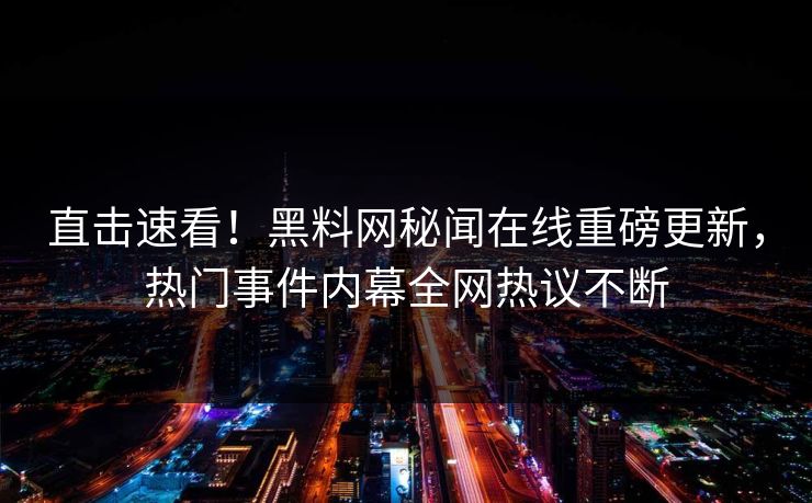 直击速看！黑料网秘闻在线重磅更新，热门事件内幕全网热议不断