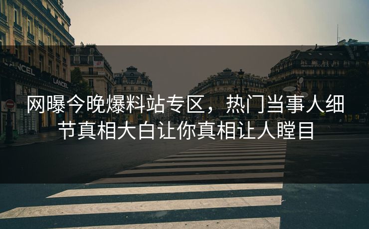 网曝今晚爆料站专区，热门当事人细节真相大白让你真相让人瞠目