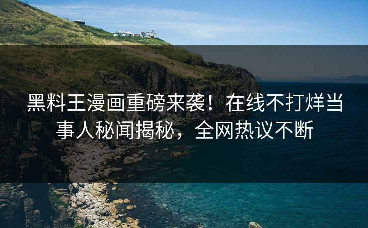 黑料王漫画重磅来袭！在线不打烊当事人秘闻揭秘，全网热议不断