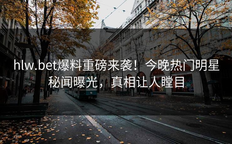 hlw.bet爆料重磅来袭！今晚热门明星秘闻曝光，真相让人瞠目
