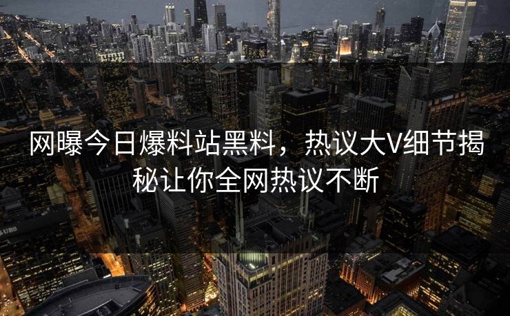 网曝今日爆料站黑料，热议大V细节揭秘让你全网热议不断