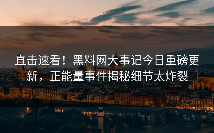 直击速看！黑料网大事记今日重磅更新，正能量事件揭秘细节太炸裂