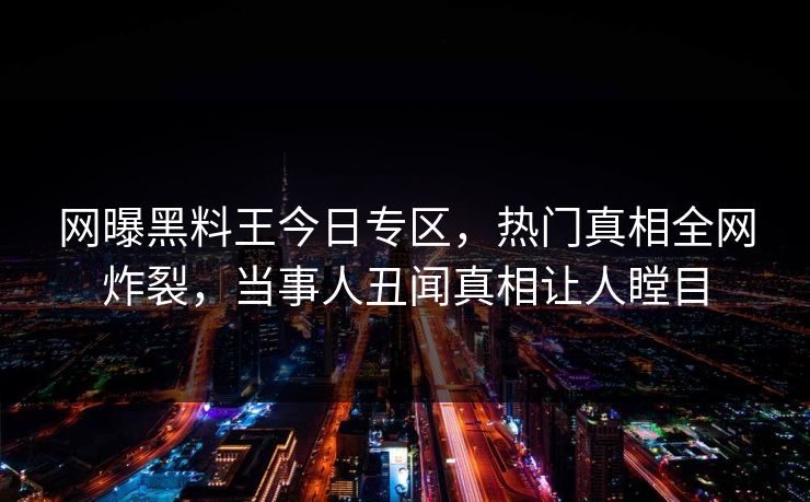 网曝黑料王今日专区，热门真相全网炸裂，当事人丑闻真相让人瞠目