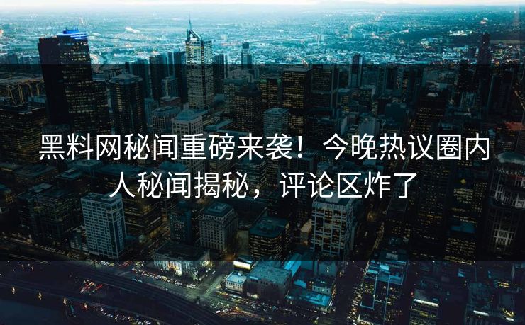 黑料网秘闻重磅来袭！今晚热议圈内人秘闻揭秘，评论区炸了