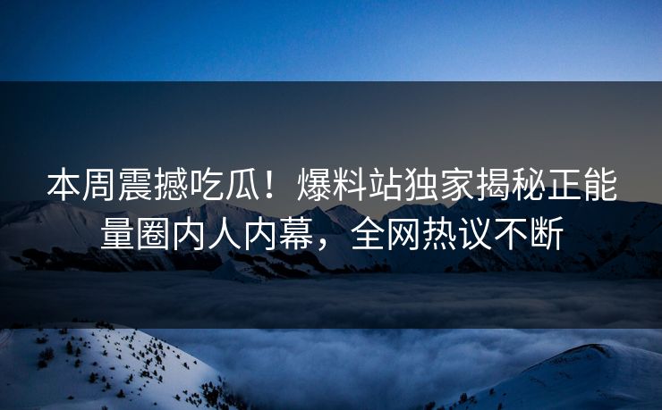 本周震撼吃瓜！爆料站独家揭秘正能量圈内人内幕，全网热议不断
