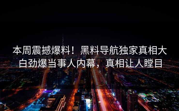 本周震撼爆料！黑料导航独家真相大白劲爆当事人内幕，真相让人瞠目