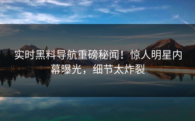 实时黑料导航重磅秘闻！惊人明星内幕曝光，细节太炸裂