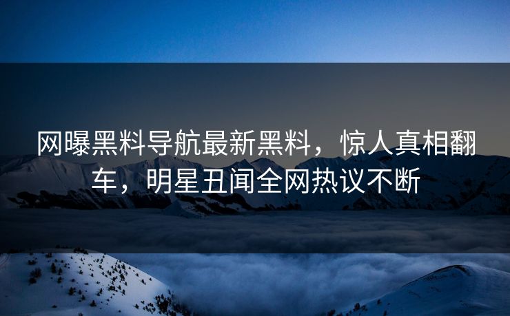 网曝黑料导航最新黑料，惊人真相翻车，明星丑闻全网热议不断