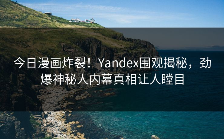 今日漫画炸裂！Yandex围观揭秘，劲爆神秘人内幕真相让人瞠目