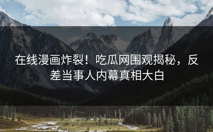 在线漫画炸裂！吃瓜网围观揭秘，反差当事人内幕真相大白