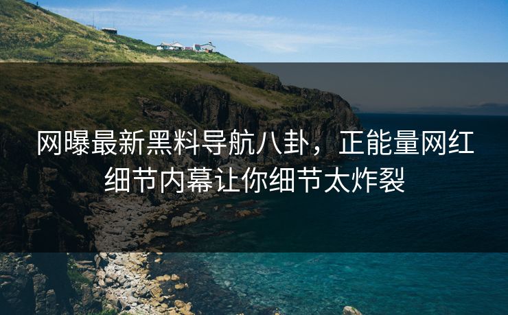 网曝最新黑料导航八卦，正能量网红细节内幕让你细节太炸裂