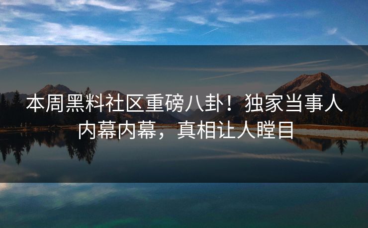 本周黑料社区重磅八卦！独家当事人内幕内幕，真相让人瞠目