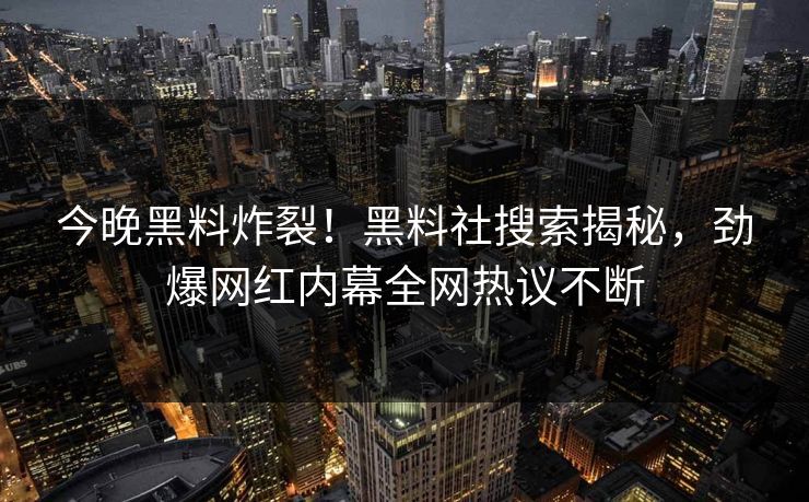 今晚黑料炸裂！黑料社搜索揭秘，劲爆网红内幕全网热议不断