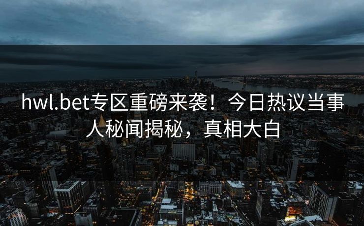 hwl.bet专区重磅来袭！今日热议当事人秘闻揭秘，真相大白